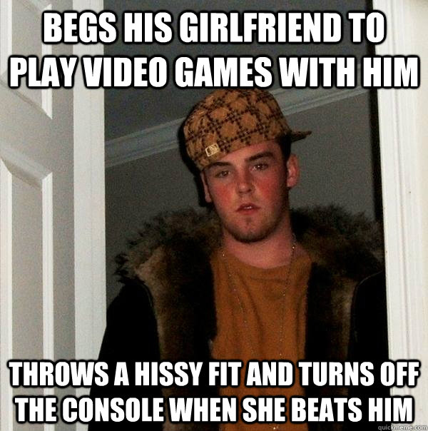 Begs his girlfriend to play video games with him Throws a hissy fit and turns off the console when she beats him  Scumbag Steve