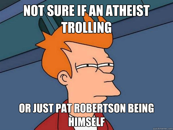 Not sure if an atheist trolling or just Pat Robertson being himself  - Not sure if an atheist trolling or just Pat Robertson being himself   Futurama Fry