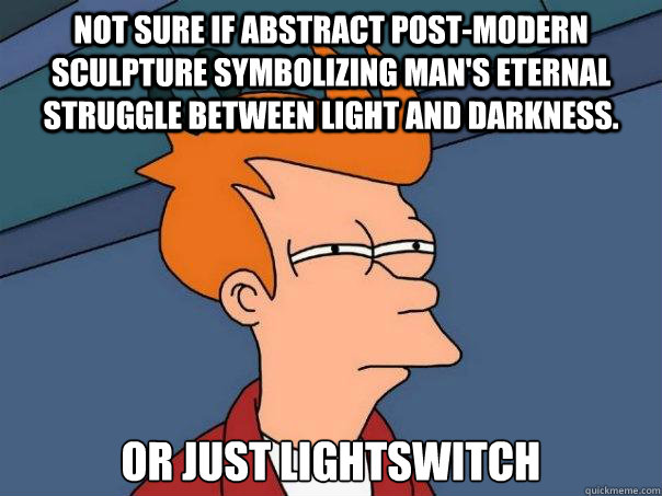 Not sure if abstract post-modern sculpture symbolizing man's eternal struggle between light and darkness. Or just lightswitch  Futurama Fry