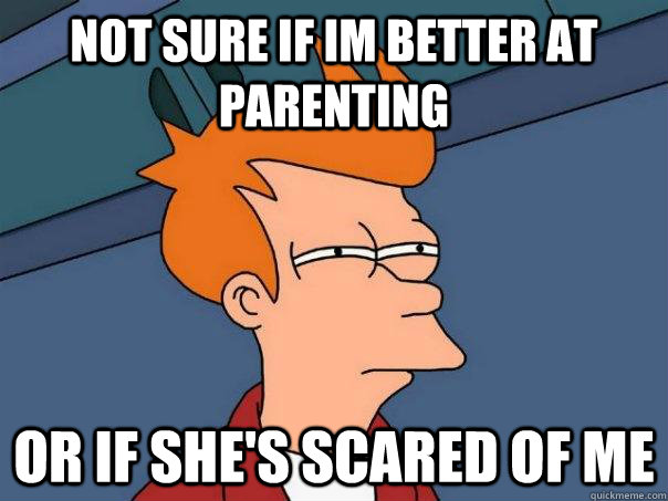 not sure if im better at parenting Or if she's scared of me  Futurama Fry