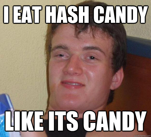 i eat hash candy like its candy  10 Guy