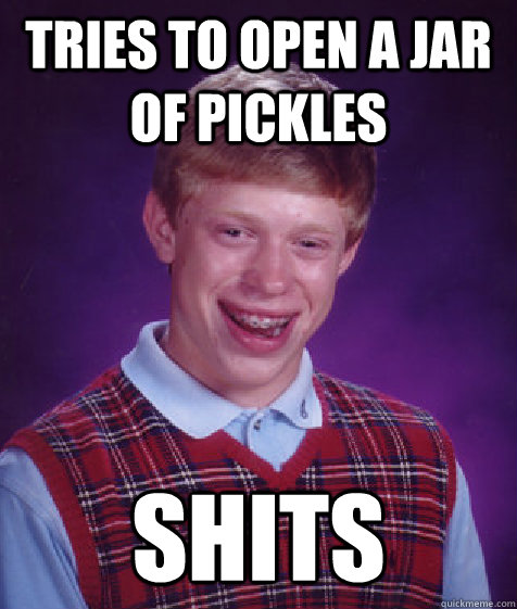 Tries to open a jar of pickles shits  Bad Luck Brian