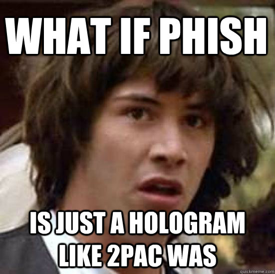 What if Phish Is just a hologram like 2pac was  conspiracy keanu