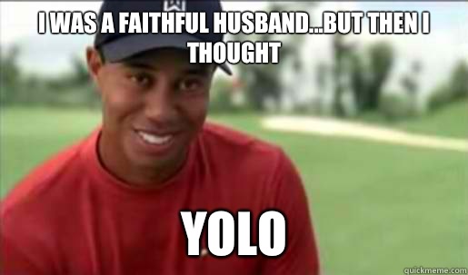 I was a faithful husband...but then i thought YOLO  Tiger woods