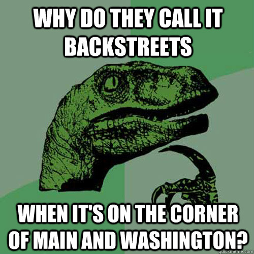 Why do they call it Backstreets When it's on the corner of Main and Washington?  Philosoraptor