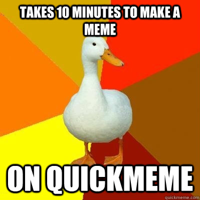 TAKES 10 MINUTES TO MAKE A MEME ON QUICKMEME  Tech Impaired Duck