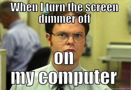 yes, every time - WHEN I TURN THE SCREEN DIMMER OFF ON MY COMPUTER Schrute