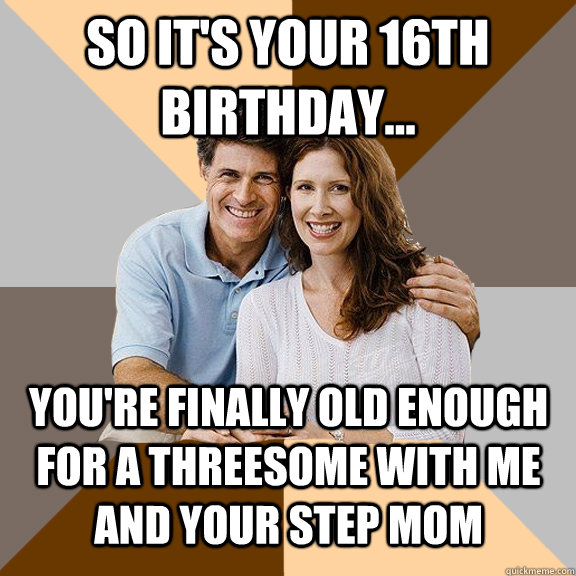 So it's your 16th birthday... You're finally old enough for a threesome with me and your step mom  Scumbag Parents