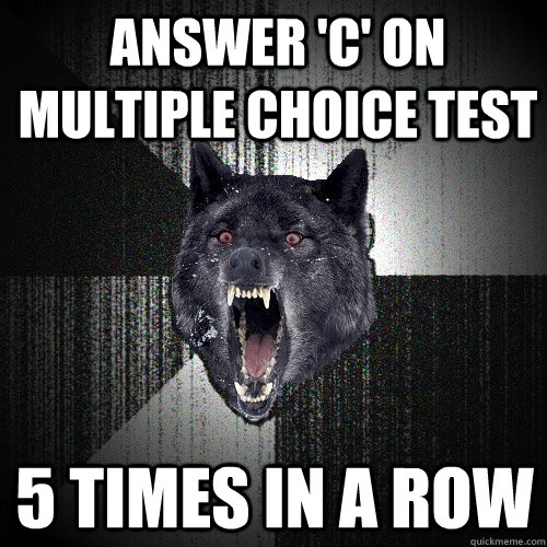 Answer 'c' on multiple choice test 5 times in a row  Insanity Wolf