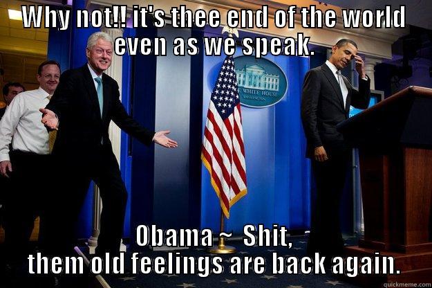 WHY NOT!! IT'S THEE END OF THE WORLD EVEN AS WE SPEAK. OBAMA ~  SHIT, THEM OLD FEELINGS ARE BACK AGAIN. Inappropriate Timing Bill Clinton