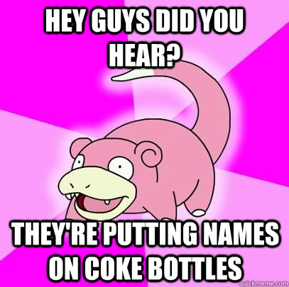 Hey guys did you hear? they're putting names on coke bottles  Slowpoke