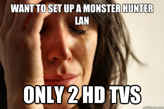 WANT TO SET UP A MONSTER HUNTER LAN ONLY 2 HD TVS  First World Problems