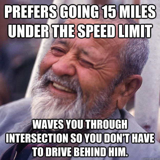 Prefers going 15 miles under the speed limit Waves you through intersection so you don't have to drive behind him. - Prefers going 15 miles under the speed limit Waves you through intersection so you don't have to drive behind him.  Good Guy Old Guy