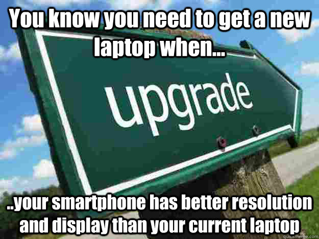 You know you need to get a new laptop when... ..your smartphone has better resolution and display than your current laptop - You know you need to get a new laptop when... ..your smartphone has better resolution and display than your current laptop  Misc