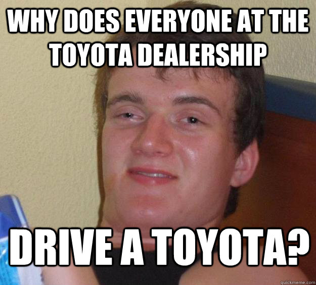 WHY DOES EVERYONE AT THE TOYOTA DEALERSHIP DRIVE A TOYOTA?  10 Guy