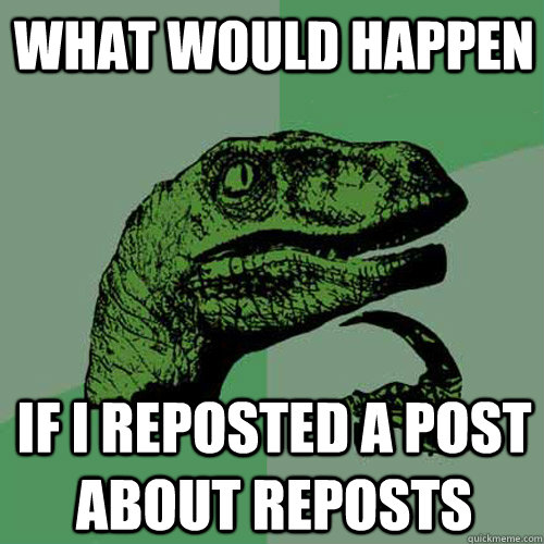 What would happen  if i reposted a post about reposts   Philosoraptor