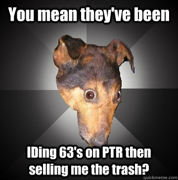 You mean they've been IDing 63's on PTR then selling me the trash?  Depression Dog