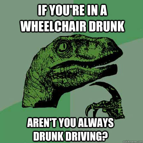 If you're in a wheelchair drunk aren't you always drunk driving?  Philosoraptor