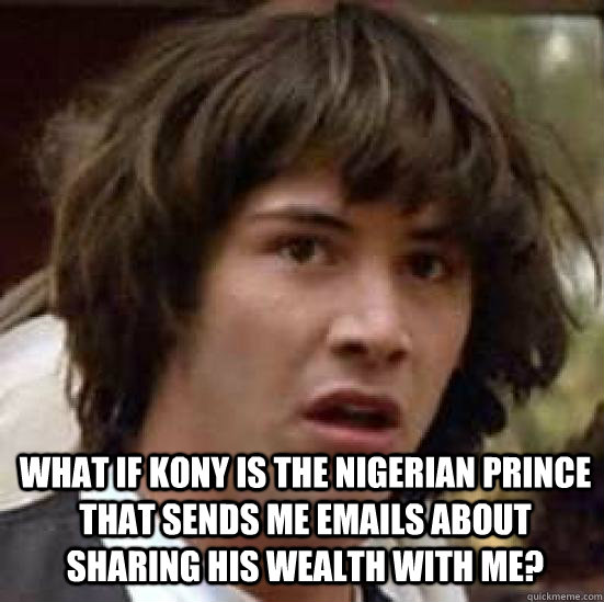 What if Kony is the Nigerian Prince that sends me emails about sharing his wealth with me?   conspiracy keanu