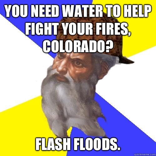 You need water to help fight your fires, Colorado? Flash floods.  Scumbag God is an SBF