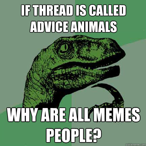 If thread is called ADVICE ANIMALS Why are all Memes people?  Philosoraptor