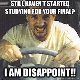 Still haven't started studying for your final? i am disappoint!!   