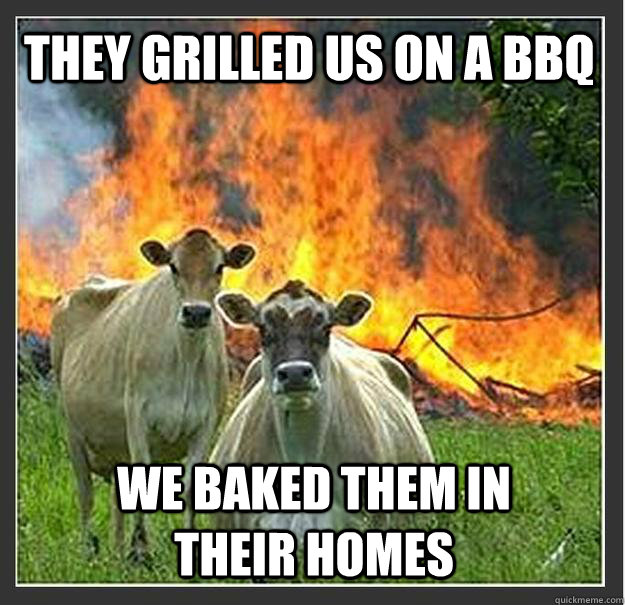 They grilled us on a bbq We baked them in their homes  Evil cows