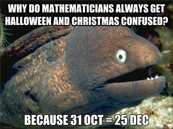 Why do mathematicians always get halloween and christmas confused? Because 31 oct = 25 dec  Bad Joke Eel