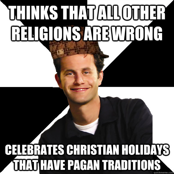 Thinks that all other religions are wrong celebrates Christian holidays that have pagan traditions  Scumbag Christian