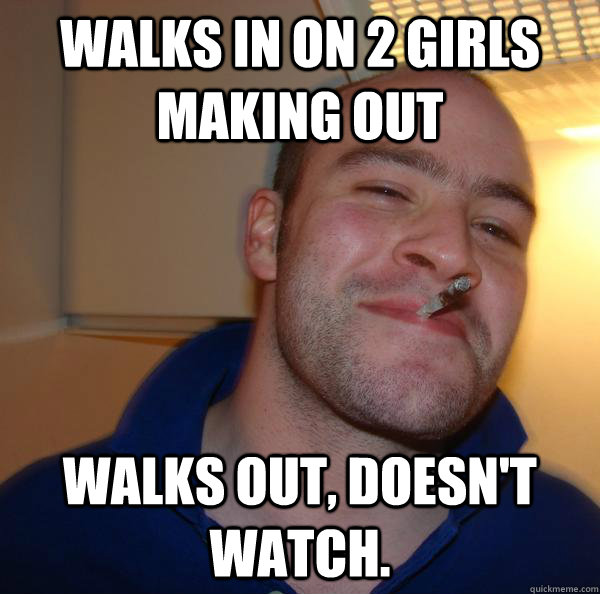 Walks in on 2 girls making out Walks out, doesn't watch. - Walks in on 2 girls making out Walks out, doesn't watch.  Misc