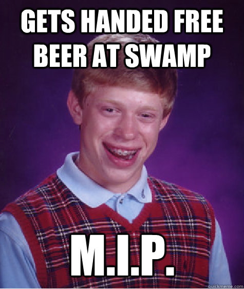 gets handed free beer at swamp M.i.p.  Bad Luck Brian