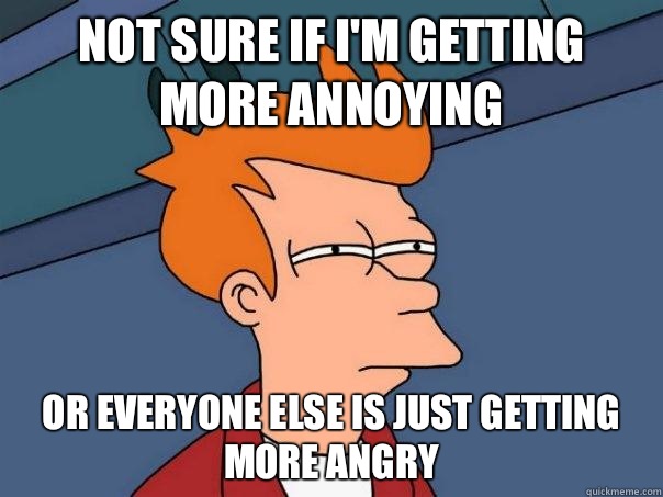 Not sure if I'm getting more annoying Or everyone else Is just getting more angry - Not sure if I'm getting more annoying Or everyone else Is just getting more angry  Futurama Fry