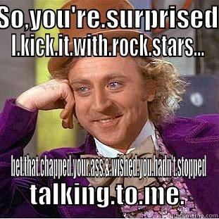 My meme - SO,YOU'RE.SURPRISED I.KICK.IT.WITH.ROCK.STARS... BET.THAT.CHAPPED.YOUR.ASS.&.WISHED.YOU.HADN'T.STOPPED TALKING.TO.ME. Condescending Wonka