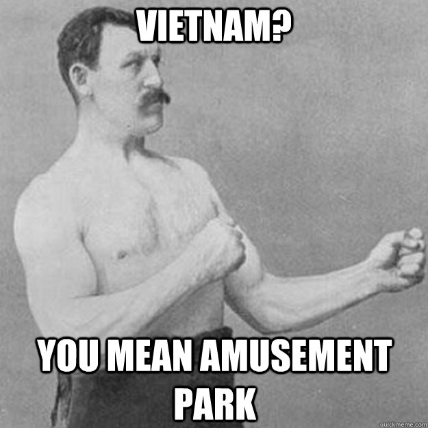 Vietnam? you mean amusement park  overly manly man