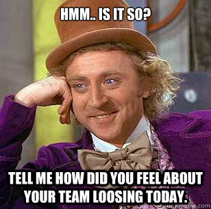 Hmm.. Is it so? Tell me how did you feel about your team loosing today. - Hmm.. Is it so? Tell me how did you feel about your team loosing today.  Condescending Wonka