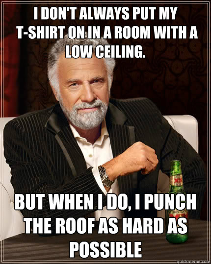 I don't always put my
 t-shirt on in a room with a low ceiling. But when i do, I punch the roof as hard as possible  The Most Interesting Man In The World