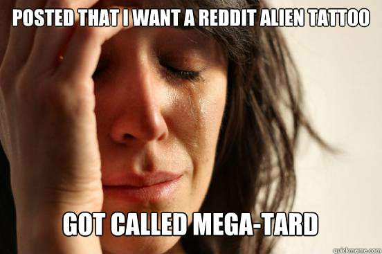 Posted that I want a Reddit alien tattoo
 Got called mega-tard  - Posted that I want a Reddit alien tattoo
 Got called mega-tard   First World Problems