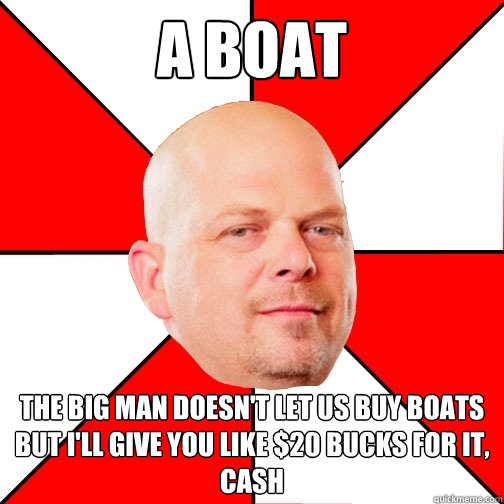 A Boat The Big Man doesn't let us buy boats but I'll give you like $20 bucks for it, cash  Pawn Star