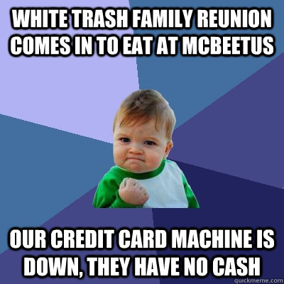 White trash family reunion comes in to eat at McBeetus Our credit card machine is down, they have no cash  Success Kid