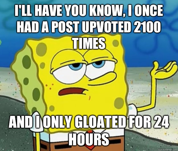 I'll have you know, I once had a post upvoted 2100 times And I only gloated for 24 hours  Tough Spongebob