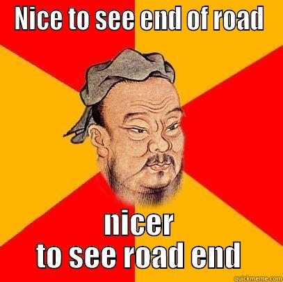 Confucius say - NICE TO SEE END OF ROAD NICER TO SEE ROAD END Confucius says