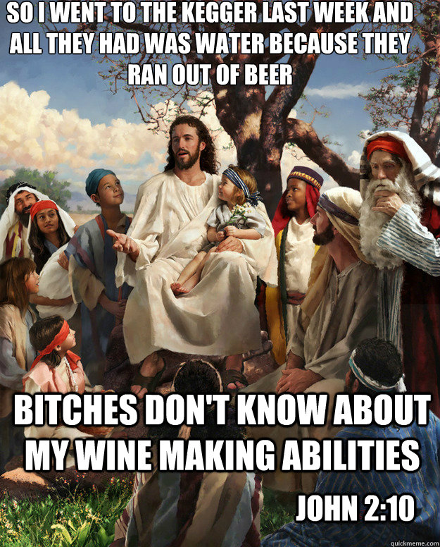 So i went to the kegger last week and all they had was water because they ran out of beer Bitches don't know about my wine making abilities John 2:10  Story Time Jesus