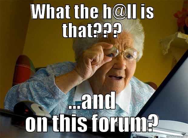 What is that meme - WHAT THE H@LL IS THAT??? ...AND ON THIS FORUM? Grandma finds the Internet