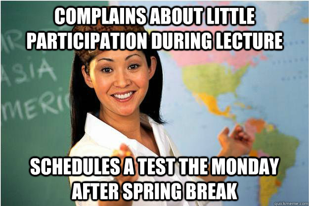 Complains about little participation during lecture schedules a test the Monday after spring break  Scumbag Teacher