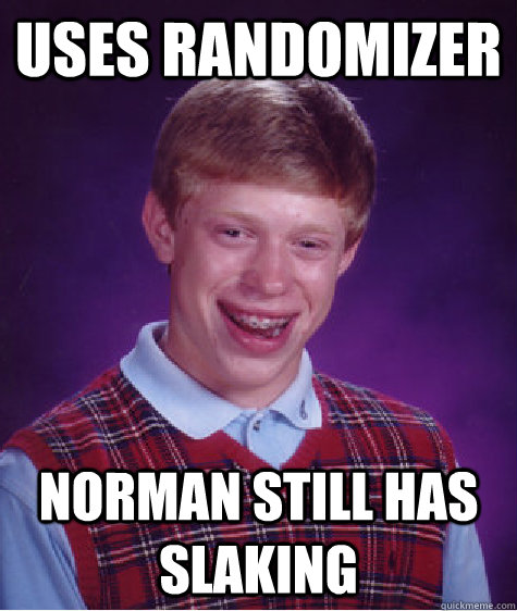 Uses randomizer norman still has slaking  Bad Luck Brian