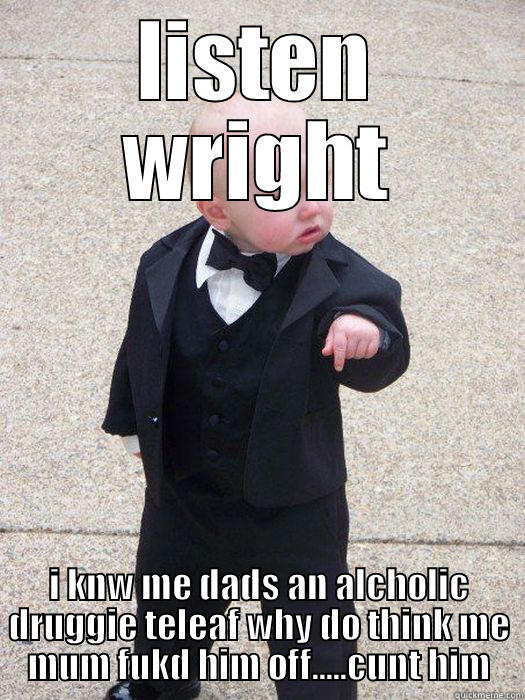 LISTEN WRIGHT I KNW ME DADS AN ALCHOLIC DRUGGIE TELEAF WHY DO THINK ME MUM FUKD HIM OFF.....CUNT HIM Baby Godfather