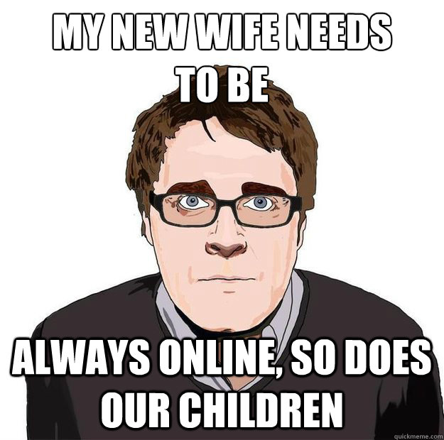 My new wife needs
to be always online, so does our children  Always Online Adam Orth