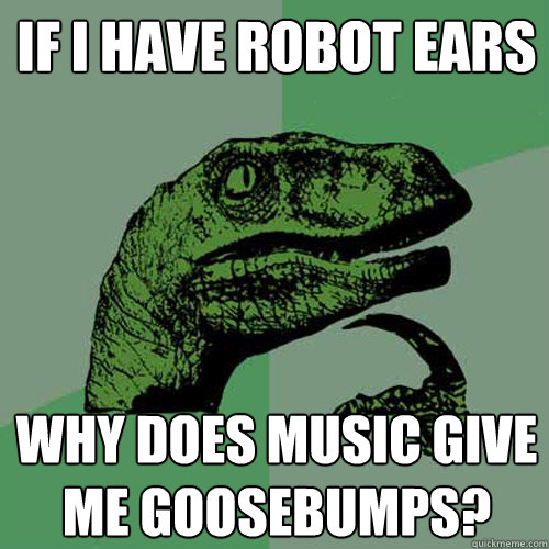 If I have robot ears Why does music give me goosebumps?  Philosoraptor