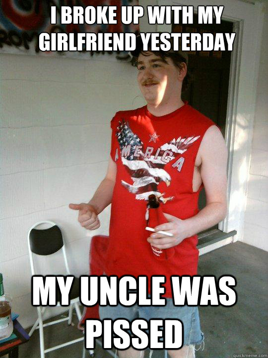 I broke up with my girlfriend yesterday my uncle was pissed  Redneck Randal