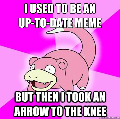 i used to be an 
up-to-date meme but then i took an arrow to the knee  Slowpoke